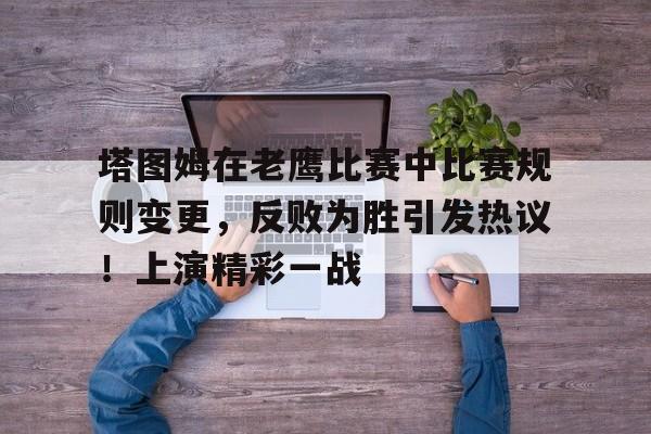 塔图姆在老鹰比赛中比赛规则变更，反败为胜引发热议！上演精彩一战的简单介绍-开云官网