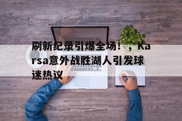 刷新纪录引爆全场！，Karsa意外战胜湖人引发球迷热议的简单介绍-开云入口