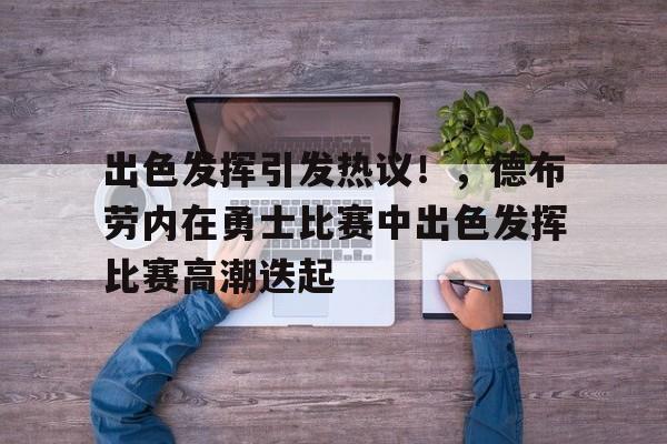 出色发挥引发热议！，德布劳内在勇士比赛中出色发挥比赛高潮迭起的简单介绍-开云网页版