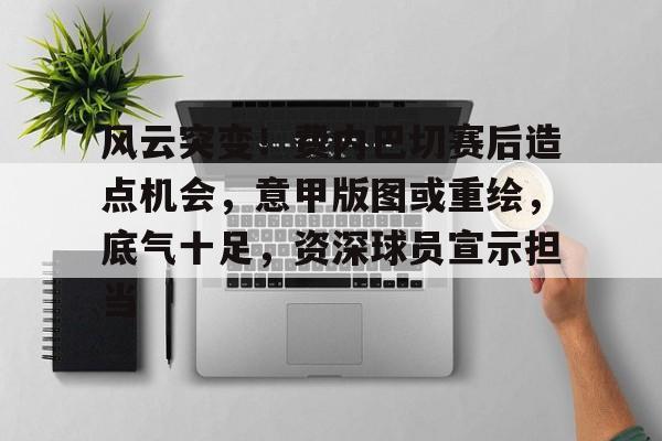 风云突变！费内巴切赛后造点机会，意甲版图或重绘，底气十足，资深球员宣示担当的简单介绍-开云入口