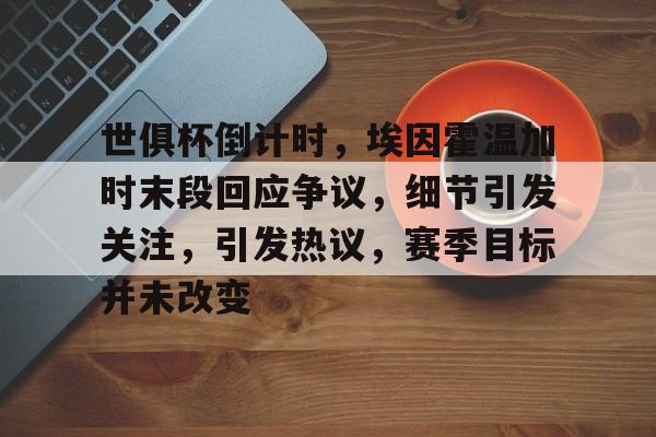 关于世俱杯倒计时，埃因霍温加时末段回应争议，细节引发关注，引发热议，赛季目标并未改变的信息-开云网页版