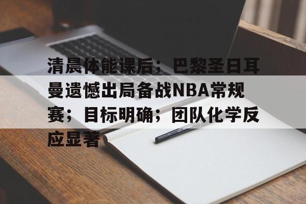清晨体能课后；巴黎圣日耳曼遗憾出局备战NBA常规赛；目标明确；团队化学反应显著的简单介绍-开云登录