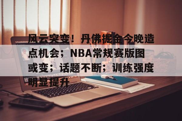关于风云突变！丹佛掘金今晚造点机会；NBA常规赛版图或变；话题不断；训练强度明显提升的信息