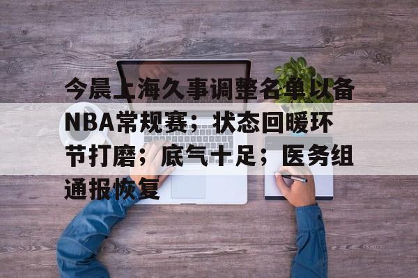 包含今晨上海久事调整名单以备NBA常规赛；状态回暖环节打磨；底气十足；医务组通报恢复的词条-开云入口
