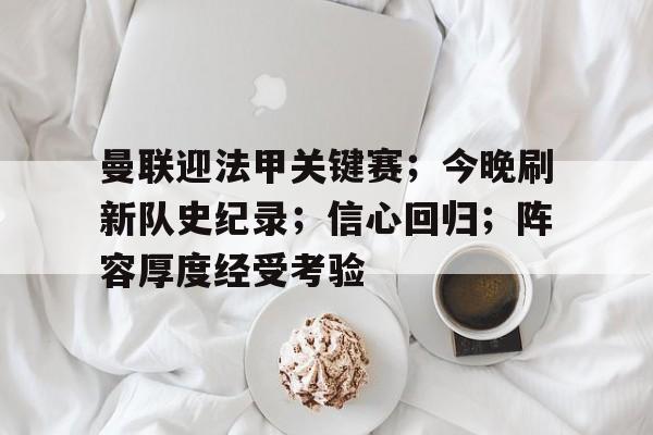 关于曼联迎法甲关键赛；今晚刷新队史纪录；信心回归；阵容厚度经受考验的信息-开云登录